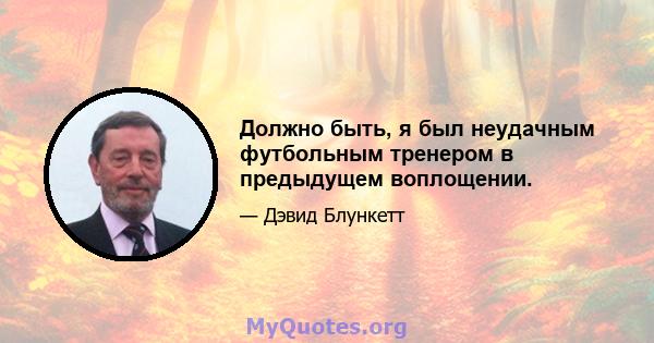 Должно быть, я был неудачным футбольным тренером в предыдущем воплощении.