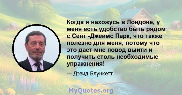 Когда я нахожусь в Лондоне, у меня есть удобство быть рядом с Сент -Джеймс Парк, что также полезно для меня, потому что это дает мне повод выйти и получить столь необходимые упражнения!