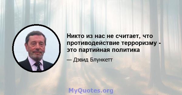 Никто из нас не считает, что противодействие терроризму - это партийная политика