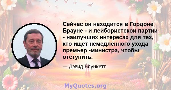 Сейчас он находится в Гордоне Брауне - и лейбористской партии - наилучших интересах для тех, кто ищет немедленного ухода премьер -министра, чтобы отступить.