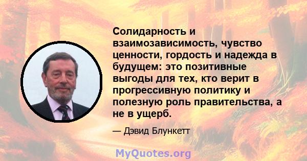 Солидарность и взаимозависимость, чувство ценности, гордость и надежда в будущем: это позитивные выгоды для тех, кто верит в прогрессивную политику и полезную роль правительства, а не в ущерб.