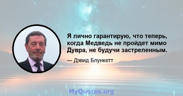 Я лично гарантирую, что теперь, когда Медведь не пройдет мимо Дувра, не будучи застреленным.