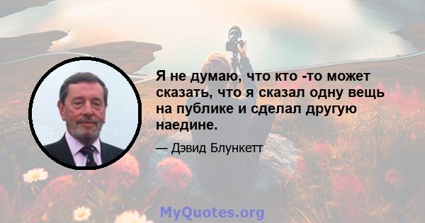 Я не думаю, что кто -то может сказать, что я сказал одну вещь на публике и сделал другую наедине.