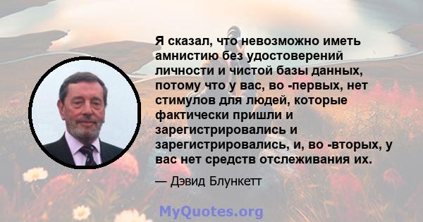 Я сказал, что невозможно иметь амнистию без удостоверений личности и чистой базы данных, потому что у вас, во -первых, нет стимулов для людей, которые фактически пришли и зарегистрировались и зарегистрировались, и, во