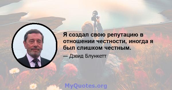 Я создал свою репутацию в отношении честности, иногда я был слишком честным.