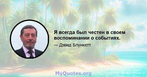 Я всегда был честен в своем воспоминании о событиях.