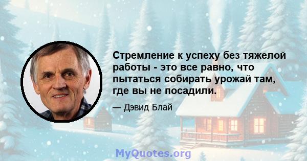 Стремление к успеху без тяжелой работы - это все равно, что пытаться собирать урожай там, где вы не посадили.