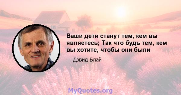 Ваши дети станут тем, кем вы являетесь; Так что будь тем, кем вы хотите, чтобы они были