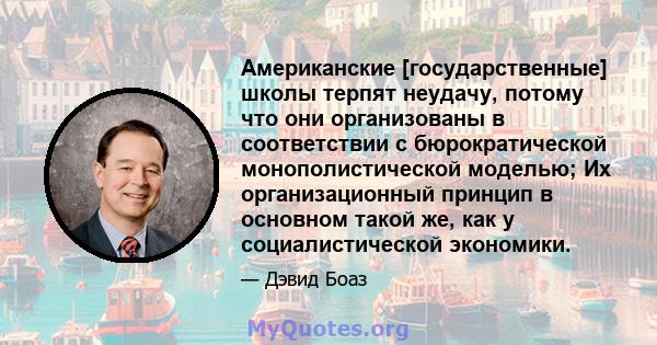 Американские [государственные] школы терпят неудачу, потому что они организованы в соответствии с бюрократической монополистической моделью; Их организационный принцип в основном такой же, как у социалистической