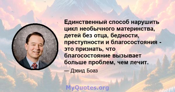 Единственный способ нарушить цикл необычного материнства, детей без отца, бедности, преступности и благосостояния - это признать, что благосостояние вызывает больше проблем, чем лечит.