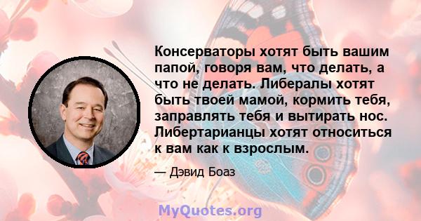 Консерваторы хотят быть вашим папой, говоря вам, что делать, а что не делать. Либералы хотят быть твоей мамой, кормить тебя, заправлять тебя и вытирать нос. Либертарианцы хотят относиться к вам как к взрослым.