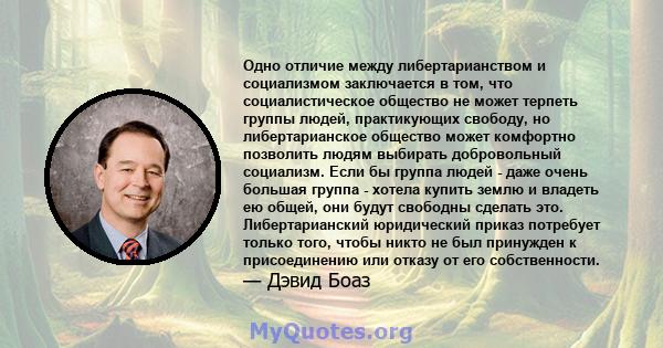 Одно отличие между либертарианством и социализмом заключается в том, что социалистическое общество не может терпеть группы людей, практикующих свободу, но либертарианское общество может комфортно позволить людям