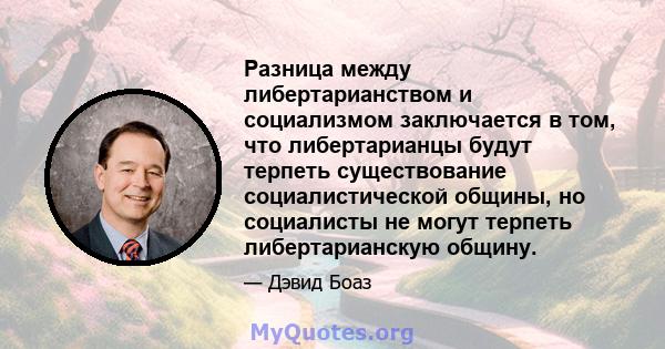 Разница между либертарианством и социализмом заключается в том, что либертарианцы будут терпеть существование социалистической общины, но социалисты не могут терпеть либертарианскую общину.