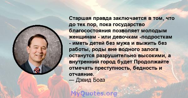 Старшая правда заключается в том, что до тех пор, пока государство благосостояния позволяет молодым женщинам - или девочкам -подросткам - иметь детей без мужа и выжить без работы, роды вне водного залога останутся