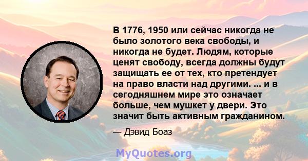 В 1776, 1950 или сейчас никогда не было золотого века свободы, и никогда не будет. Людям, которые ценят свободу, всегда должны будут защищать ее от тех, кто претендует на право власти над другими. ... и в сегодняшнем