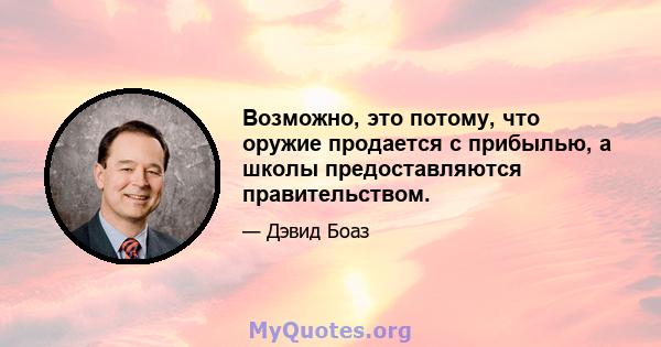 Возможно, это потому, что оружие продается с прибылью, а школы предоставляются правительством.