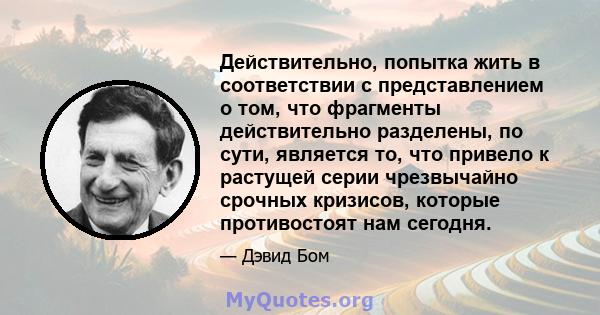 Действительно, попытка жить в соответствии с представлением о том, что фрагменты действительно разделены, по сути, является то, что привело к растущей серии чрезвычайно срочных кризисов, которые противостоят нам сегодня.