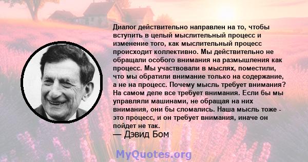 Диалог действительно направлен на то, чтобы вступить в целый мыслительный процесс и изменение того, как мыслительный процесс происходит коллективно. Мы действительно не обращали особого внимания на размышления как