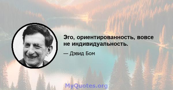 Эго, ориентированность, вовсе не индивидуальность.