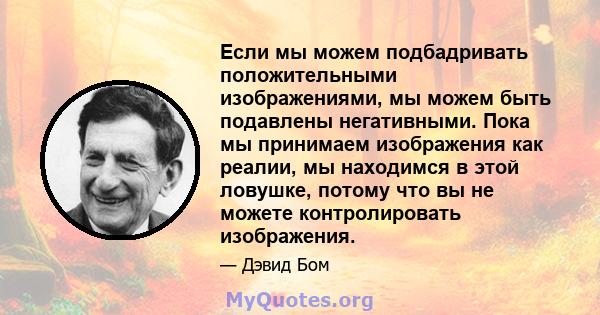 Если мы можем подбадривать положительными изображениями, мы можем быть подавлены негативными. Пока мы принимаем изображения как реалии, мы находимся в этой ловушке, потому что вы не можете контролировать изображения.