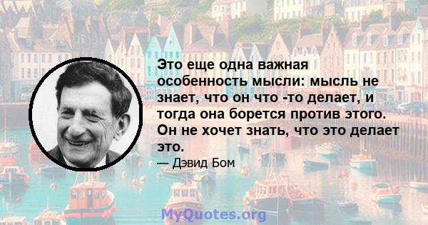 Это еще одна важная особенность мысли: мысль не знает, что он что -то делает, и тогда она борется против этого. Он не хочет знать, что это делает это.