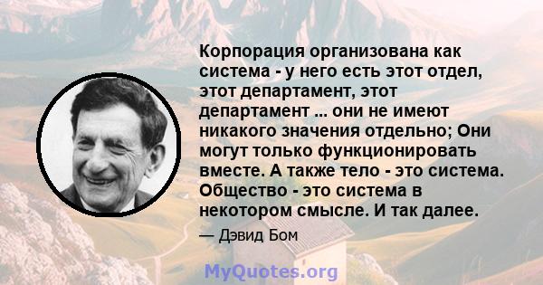 Корпорация организована как система - у него есть этот отдел, этот департамент, этот департамент ... они не имеют никакого значения отдельно; Они могут только функционировать вместе. А также тело - это система. Общество 