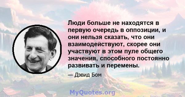 Люди больше не находятся в первую очередь в оппозиции, и они нельзя сказать, что они взаимодействуют, скорее они участвуют в этом пуле общего значения, способного постоянно развивать и перемены.