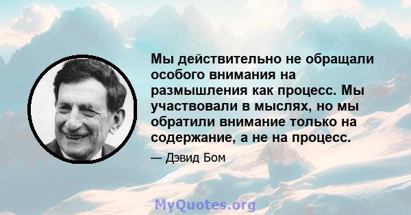 Мы действительно не обращали особого внимания на размышления как процесс. Мы участвовали в мыслях, но мы обратили внимание только на содержание, а не на процесс.