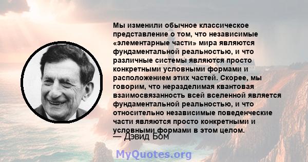 Мы изменили обычное классическое представление о том, что независимые «элементарные части» мира являются фундаментальной реальностью, и что различные системы являются просто конкретными условными формами и расположением 