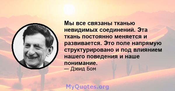 Мы все связаны тканью невидимых соединений. Эта ткань постоянно меняется и развивается. Это поле напрямую структурировано и под влиянием нашего поведения и наше понимание.