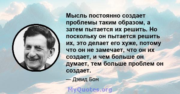 Мысль постоянно создает проблемы таким образом, а затем пытается их решить. Но поскольку он пытается решить их, это делает его хуже, потому что он не замечает, что он их создает, и чем больше он думает, тем больше