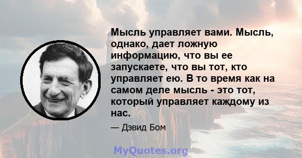 Мысль управляет вами. Мысль, однако, дает ложную информацию, что вы ее запускаете, что вы тот, кто управляет ею. В то время как на самом деле мысль - это тот, который управляет каждому из нас.