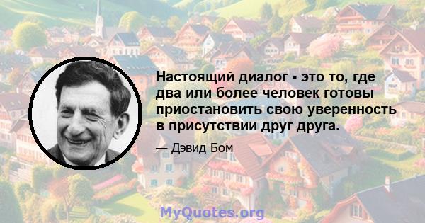 Настоящий диалог - это то, где два или более человек готовы приостановить свою уверенность в присутствии друг друга.