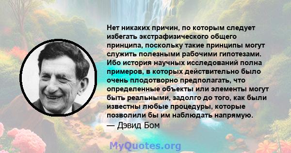 Нет никаких причин, по которым следует избегать экстрафизического общего принципа, поскольку такие принципы могут служить полезными рабочими гипотезами. Ибо история научных исследований полна примеров, в которых