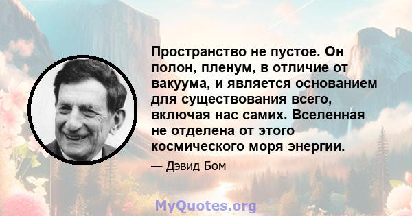 Пространство не пустое. Он полон, пленум, в отличие от вакуума, и является основанием для существования всего, включая нас самих. Вселенная не отделена от этого космического моря энергии.