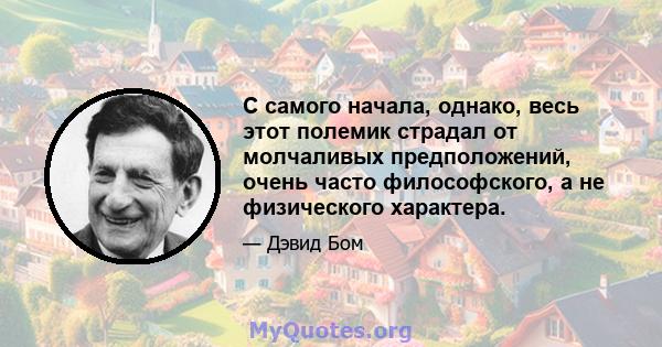 С самого начала, однако, весь этот полемик страдал от молчаливых предположений, очень часто философского, а не физического характера.