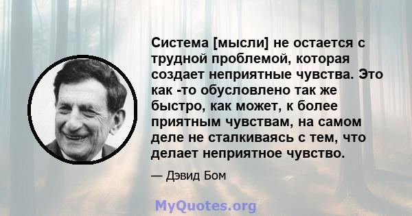 Система [мысли] не остается с трудной проблемой, которая создает неприятные чувства. Это как -то обусловлено так же быстро, как может, к более приятным чувствам, на самом деле не сталкиваясь с тем, что делает неприятное 