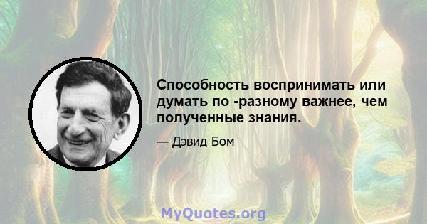 Способность воспринимать или думать по -разному важнее, чем полученные знания.