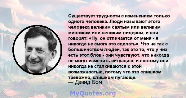 Существует трудности с изменением только одного человека. Люди называют этого человека великим святым или великим мистиком или великим лидером, и они говорят: «Ну, он отличается от меня - я никогда не смогу это