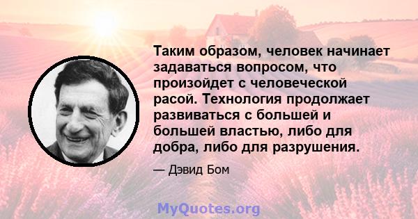 Таким образом, человек начинает задаваться вопросом, что произойдет с человеческой расой. Технология продолжает развиваться с большей и большей властью, либо для добра, либо для разрушения.