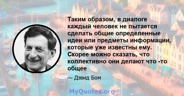 Таким образом, в диалоге каждый человек не пытается сделать общие определенные идеи или предметы информации, которые уже известны ему. Скорее можно сказать, что коллективно они делают что -то общее