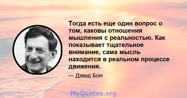 Тогда есть еще один вопрос о том, каковы отношения мышления с реальностью. Как показывает тщательное внимание, сама мысль находится в реальном процессе движения.