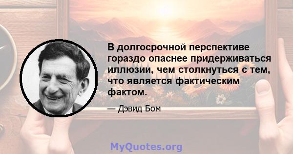 В долгосрочной перспективе гораздо опаснее придерживаться иллюзии, чем столкнуться с тем, что является фактическим фактом.