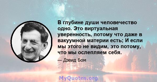 В глубине души человечество одно. Это виртуальная уверенность, потому что даже в вакуумной материи есть; И если мы этого не видим, это потому, что мы ослепляем себя.