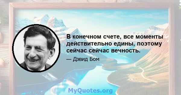 В конечном счете, все моменты действительно едины, поэтому сейчас сейчас вечность.