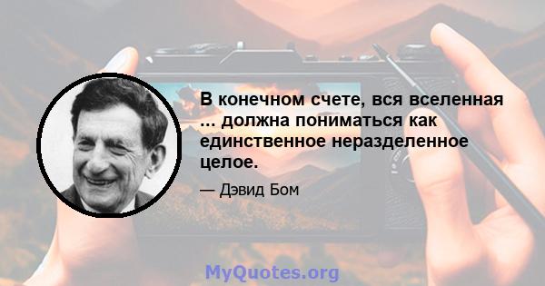 В конечном счете, вся вселенная ... должна пониматься как единственное неразделенное целое.