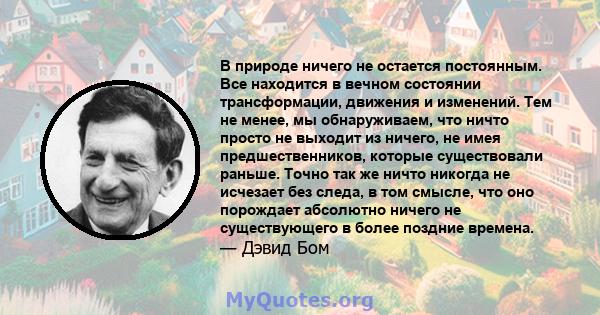 В природе ничего не остается постоянным. Все находится в вечном состоянии трансформации, движения и изменений. Тем не менее, мы обнаруживаем, что ничто просто не выходит из ничего, не имея предшественников, которые