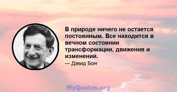 В природе ничего не остается постоянным. Все находится в вечном состоянии трансформации, движения и изменений.