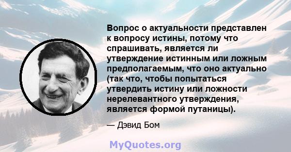 Вопрос о актуальности представлен к вопросу истины, потому что спрашивать, является ли утверждение истинным или ложным предполагаемым, что оно актуально (так что, чтобы попытаться утвердить истину или ложности