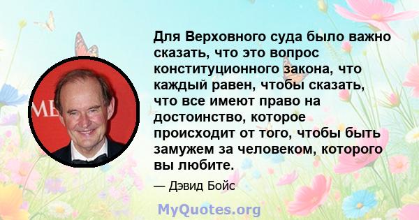 Для Верховного суда было важно сказать, что это вопрос конституционного закона, что каждый равен, чтобы сказать, что все имеют право на достоинство, которое происходит от того, чтобы быть замужем за человеком, которого